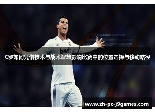 C罗如何凭借技术与战术智慧影响比赛中的位置选择与移动路径