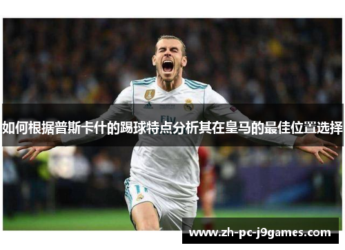 如何根据普斯卡什的踢球特点分析其在皇马的最佳位置选择