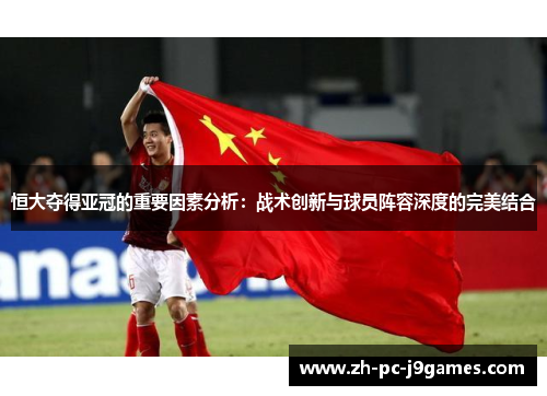恒大夺得亚冠的重要因素分析：战术创新与球员阵容深度的完美结合