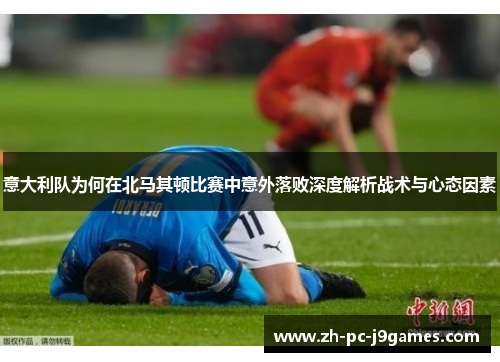 意大利队为何在北马其顿比赛中意外落败深度解析战术与心态因素 意大利队为何在北马其顿比赛中意外落败深度解析战术与心态因素