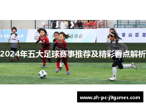 2024年五大足球赛事推荐及精彩看点解析 2024年五大足球赛事推荐及精彩看点解析