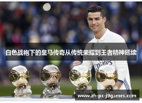 白色战袍下的皇马传奇从传统荣耀到王者精神延续 白色战袍下的皇马传奇从传统荣耀到王者精神延续