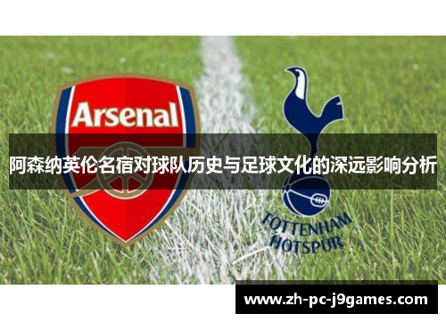 阿森纳英伦名宿对球队历史与足球文化的深远影响分析