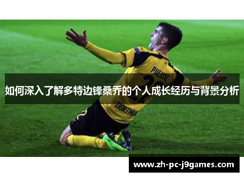 如何深入了解多特边锋桑乔的个人成长经历与背景分析 如何深入了解多特边锋桑乔的个人成长经历与背景分析