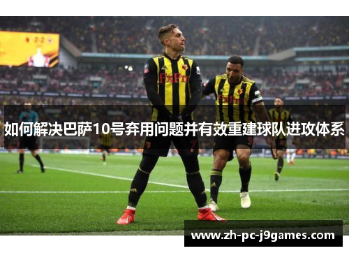 如何解决巴萨10号弃用问题并有效重建球队进攻体系 如何解决巴萨10号弃用问题并有效重建球队进攻体系