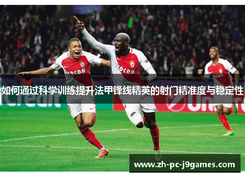 如何通过科学训练提升法甲锋线精英的射门精准度与稳定性 如何通过科学训练提升法甲锋线精英的射门精准度与稳定性