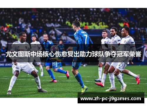 尤文图斯中场核心伤愈复出助力球队争夺冠军荣誉