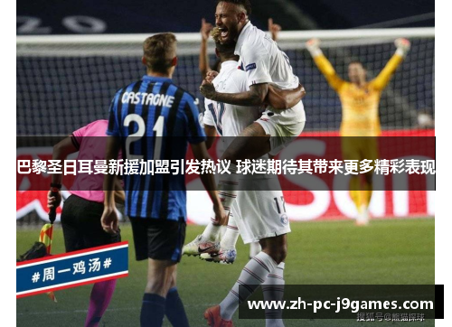 巴黎圣日耳曼新援加盟引发热议 球迷期待其带来更多精彩表现 巴黎圣日耳曼新援加盟引发热议 球迷期待其带来更多精彩表现