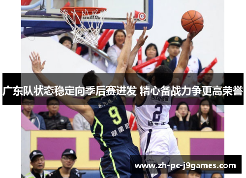 广东队状态稳定向季后赛进发 精心备战力争更高荣誉 广东队状态稳定向季后赛进发 精心备战力争更高荣誉