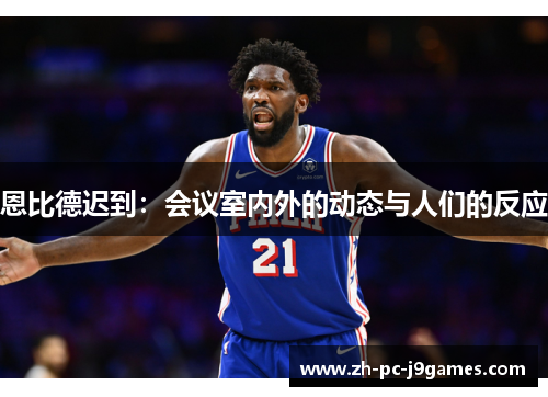 恩比德迟到:会议室内外的动态与人们的反应 恩比德迟到:会议室内外的动态与人们的反应