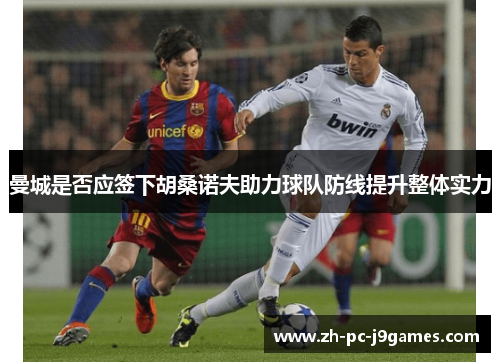 曼城是否应签下胡桑诺夫助力球队防线提升整体实力