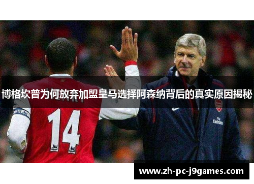 博格坎普为何放弃加盟皇马选择阿森纳背后的真实原因揭秘