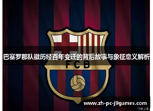 巴塞罗那队徽历经百年变迁的背后故事与象征意义解析