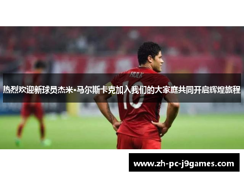 热烈欢迎新球员杰米·马尔斯卡克加入我们的大家庭共同开启辉煌旅程 热烈欢迎新球员杰米·马尔斯卡克加入我们的大家庭共同开启辉煌旅程