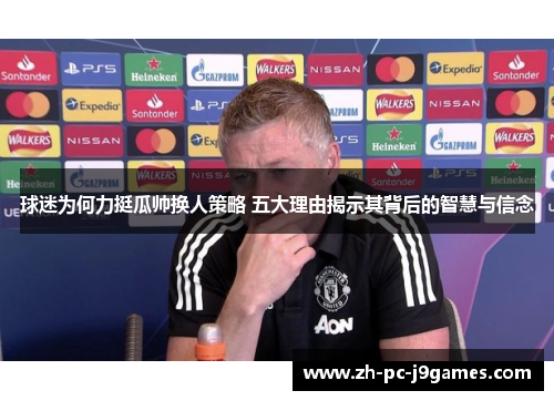 球迷为何力挺瓜帅换人策略 五大理由揭示其背后的智慧与信念 球迷为何力挺瓜帅换人策略 五大理由揭示其背后的智慧与信念