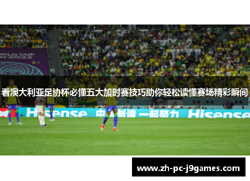 看澳大利亚足协杯必懂五大加时赛技巧助你轻松读懂赛场精彩瞬间