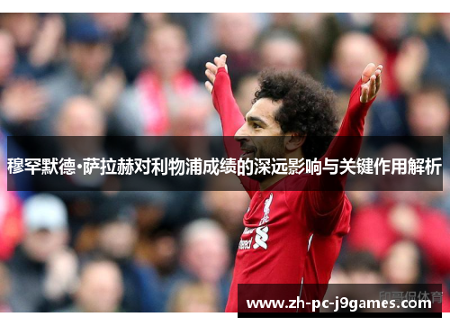 穆罕默德·萨拉赫对利物浦成绩的深远影响与关键作用解析 穆罕默德·萨拉赫对利物浦成绩的深远影响与关键作用解析