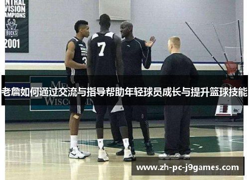 老詹如何通过交流与指导帮助年轻球员成长与提升篮球技能 老詹如何通过交流与指导帮助年轻球员成长与提升篮球技能
