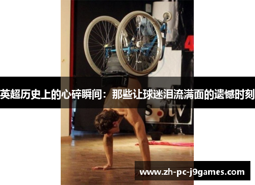英超历史上的心碎瞬间:那些让球迷泪流满面的遗憾时刻 英超历史上的心碎瞬间:那些让球迷泪流满面的遗憾时刻