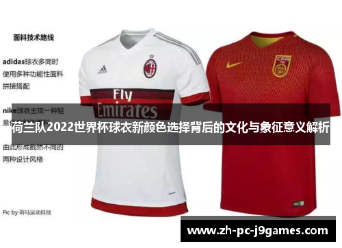 荷兰队2022世界杯球衣新颜色选择背后的文化与象征意义解析 荷兰队2022世界杯球衣新颜色选择背后的文化与象征意义解析
