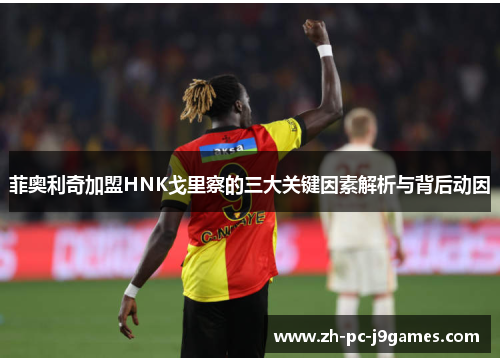 菲奥利奇加盟HNK戈里察的三大关键因素解析与背后动因 菲奥利奇加盟HNK戈里察的三大关键因素解析与背后动因