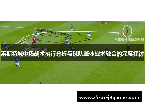 莱斯特城中场战术执行分析与球队整体战术融合的深度探讨 莱斯特城中场战术执行分析与球队整体战术融合的深度探讨