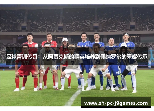 足球青训传奇:从阿贾克斯的精英培养到佩纳罗尔的荣耀传承 足球青训传奇:从阿贾克斯的精英培养到佩纳罗尔的荣耀传承