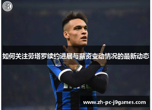 如何关注劳塔罗续约进展与薪资变动情况的最新动态