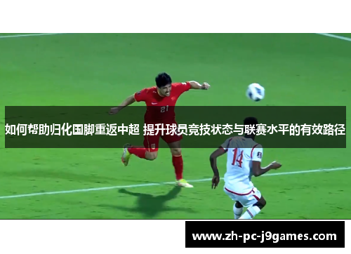 如何帮助归化国脚重返中超 提升球员竞技状态与联赛水平的有效路径 如何帮助归化国脚重返中超 提升球员竞技状态与联赛水平的有效路径