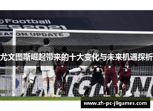 尤文图斯崛起带来的十大变化与未来机遇探析 尤文图斯崛起带来的十大变化与未来机遇探析