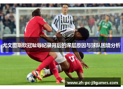 尤文图斯欧冠耻辱纪录背后的深层原因与球队困境分析 尤文图斯欧冠耻辱纪录背后的深层原因与球队困境分析
