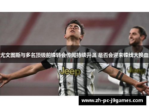 尤文图斯与多名顶级前锋转会传闻持续升温 是否会迎来锋线大换血 尤文图斯与多名顶级前锋转会传闻持续升温 是否会迎来锋线大换血