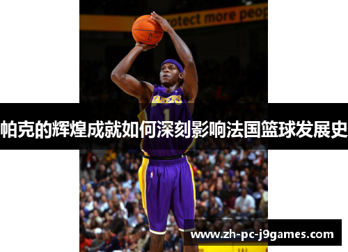 帕克的辉煌成就如何深刻影响法国篮球发展史