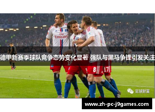 德甲新赛季球队竞争态势变化显著 强队与黑马争锋引发关注