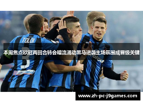 本周焦点欧冠两回合转会暗流涌动黑马逆袭主场氛围成晋级关键