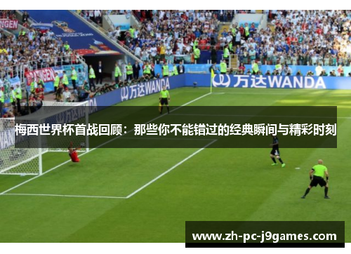 梅西世界杯首战回顾：那些你不能错过的经典瞬间与精彩时刻