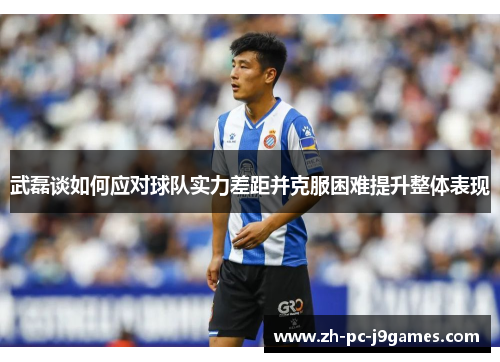 武磊谈如何应对球队实力差距并克服困难提升整体表现