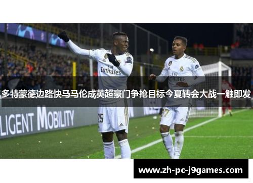 多特蒙德边路快马马伦成英超豪门争抢目标今夏转会大战一触即发