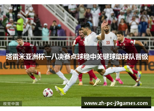 塔雷米亚洲杯一八决赛点球稳中关键球助球队晋级