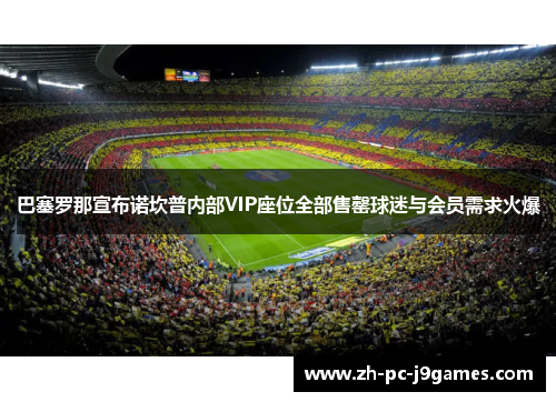 巴塞罗那宣布诺坎普内部VIP座位全部售罄球迷与会员需求火爆 巴塞罗那宣布诺坎普内部VIP座位全部售罄球迷与会员需求火爆