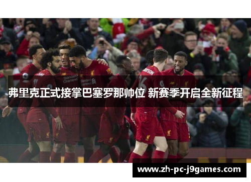 弗里克正式接掌巴塞罗那帅位 新赛季开启全新征程 弗里克正式接掌巴塞罗那帅位 新赛季开启全新征程