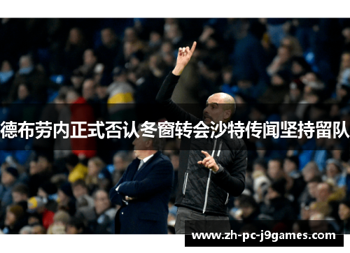 德布劳内正式否认冬窗转会沙特传闻坚持留队 德布劳内正式否认冬窗转会沙特传闻坚持留队
