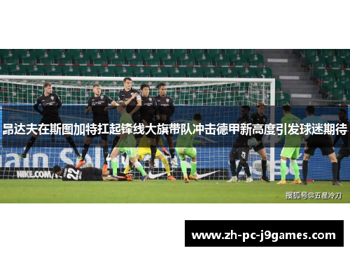 昂达夫在斯图加特扛起锋线大旗带队冲击德甲新高度引发球迷期待 昂达夫在斯图加特扛起锋线大旗带队冲击德甲新高度引发球迷期待