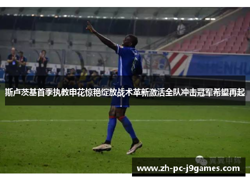 斯卢茨基首季执教申花惊艳绽放战术革新激活全队冲击冠军希望再起 斯卢茨基首季执教申花惊艳绽放战术革新激活全队冲击冠军希望再起