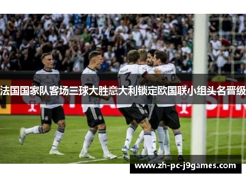 法国国家队客场三球大胜意大利锁定欧国联小组头名晋级 法国国家队客场三球大胜意大利锁定欧国联小组头名晋级