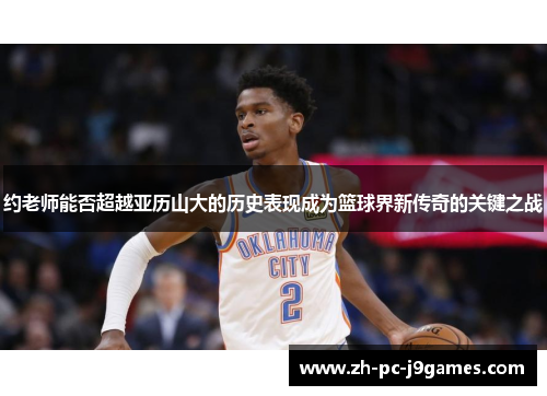 约老师能否超越亚历山大的历史表现成为篮球界新传奇的关键之战 约老师能否超越亚历山大的历史表现成为篮球界新传奇的关键之战