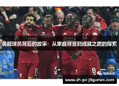 英超球员背后的故事:从家庭背景到成就之路的探索 英超球员背后的故事:从家庭背景到成就之路的探索