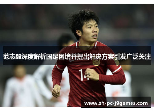 范志毅深度解析国足困境并提出解决方案引发广泛关注 范志毅深度解析国足困境并提出解决方案引发广泛关注
