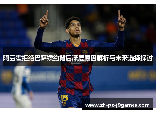 阿劳霍拒绝巴萨续约背后深层原因解析与未来选择探讨 阿劳霍拒绝巴萨续约背后深层原因解析与未来选择探讨