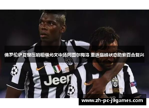 佛罗伦萨夏窗压哨租借尤文中场阿图尔梅洛 重返巅峰状态助紫百合复兴 佛罗伦萨夏窗压哨租借尤文中场阿图尔梅洛 重返巅峰状态助紫百合复兴